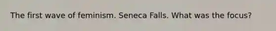 The first wave of feminism. Seneca Falls. What was the focus?