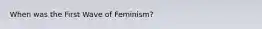 When was the First Wave of Feminism?