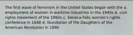 The first wave of feminism in the United States began with the a. employment of women in wartime industries in the 1940s b. civil rights movement of the 1960s c. Seneca Falls women's rights conference in 1848 d. foundation of the Daughters of the American Revolution in 1890