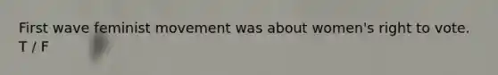 First wave feminist movement was about women's right to vote. T / F