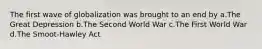 The first wave of globalization was brought to an end by a.The Great Depression b.The Second World War c.The First World War d.The Smoot-Hawley Act