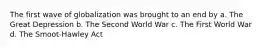 The first wave of globalization was brought to an end by a. The Great Depression b. The Second World War c. The First World War d. The Smoot-Hawley Act