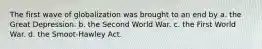 The first wave of globalization was brought to an end by a. the Great Depression. b. the Second World War. c. the First World War. d. the Smoot-Hawley Act.