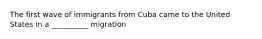 The first wave of immigrants from Cuba came to the United States in a __________ migration