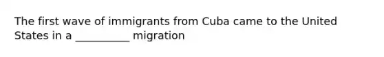 The first wave of immigrants from Cuba came to the United States in a __________ migration