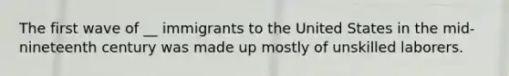 The first wave of __ immigrants to the United States in the mid-nineteenth century was made up mostly of unskilled laborers.