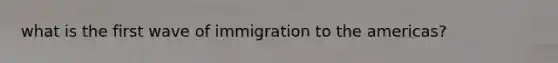 what is the first wave of immigration to the americas?