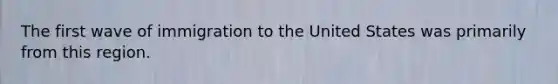 The first wave of immigration to the United States was primarily from this region.