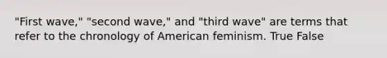 "First wave," "second wave," and "third wave" are terms that refer to the chronology of American feminism. True False