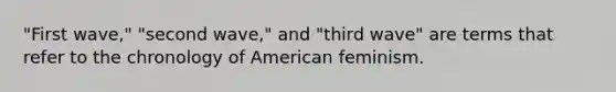 "First wave," "second wave," and "third wave" are terms that refer to the chronology of American feminism.