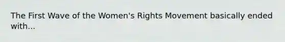 The First Wave of the Women's Rights Movement basically ended with...