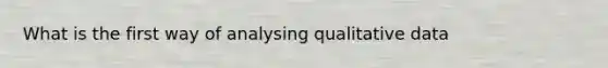 What is the first way of analysing qualitative data