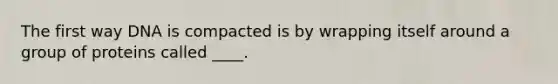 The first way DNA is compacted is by wrapping itself around a group of proteins called ____.