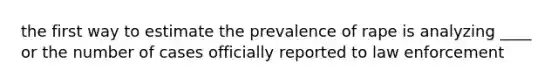 the first way to estimate the prevalence of rape is analyzing ____ or the number of cases officially reported to law enforcement