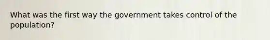 What was the first way the government takes control of the population?