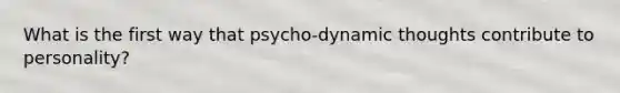 What is the first way that psycho-dynamic thoughts contribute to personality?