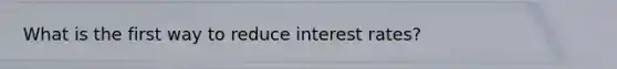 What is the first way to reduce interest rates?