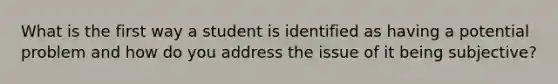 What is the first way a student is identified as having a potential problem and how do you address the issue of it being subjective?