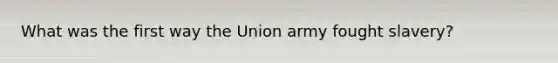 What was the first way the Union army fought slavery?