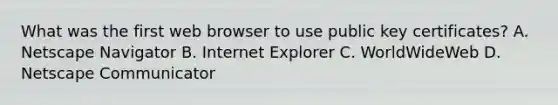 What was the first web browser to use public key certificates? A. Netscape Navigator B. Internet Explorer C. WorldWideWeb D. Netscape Communicator