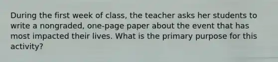 During the first week of class, the teacher asks her students to write a nongraded, one-page paper about the event that has most impacted their lives. What is the primary purpose for this activity?