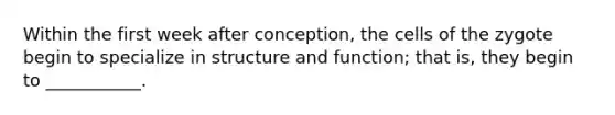 Within the first week after conception, the cells of the zygote begin to specialize in structure and function; that is, they begin to ___________.