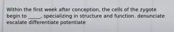 Within the first week after conception, the cells of the zygote begin to _____, specializing in structure and function. denunciate escalate differentiate potentiate