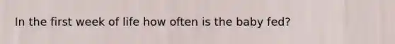 In the first week of life how often is the baby fed?