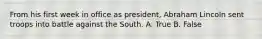 From his first week in office as president, Abraham Lincoln sent troops into battle against the South. A. True B. False