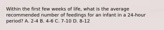 Within the first few weeks of life, what is the average recommended number of feedings for an infant in a 24-hour period? A. 2-4 B. 4-6 C. 7-10 D. 8-12