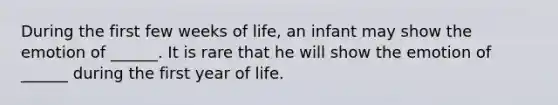 During the first few weeks of life, an infant may show the emotion of ______. It is rare that he will show the emotion of ______ during the first year of life.