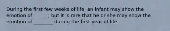 During the first few weeks of life, an infant may show the emotion of ______; but it is rare that he or she may show the emotion of ________ during the first year of life.