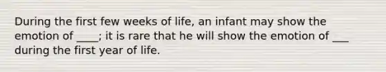 During the first few weeks of life, an infant may show the emotion of ____; it is rare that he will show the emotion of ___ during the first year of life.