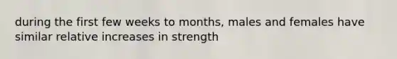 during the first few weeks to months, males and females have similar relative increases in strength