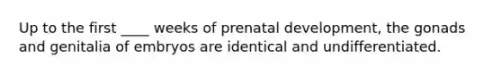 Up to the first ____ weeks of <a href='https://www.questionai.com/knowledge/kMumvNdQFH-prenatal-development' class='anchor-knowledge'>prenatal development</a>, the gonads and genitalia of embryos are identical and undifferentiated.