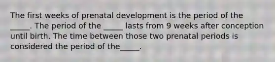 The first weeks of prenatal development is the period of the _____. The period of the _____ lasts from 9 weeks after conception until birth. The time between those two prenatal periods is considered the period of the_____.