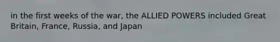 in the first weeks of the war, the ALLIED POWERS included Great Britain, France, Russia, and Japan