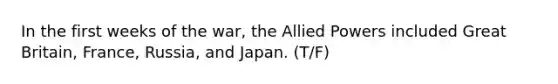 In the first weeks of the war, the Allied Powers included Great Britain, France, Russia, and Japan. (T/F)