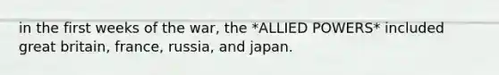 in the first weeks of the war, the *ALLIED POWERS* included great britain, france, russia, and japan.