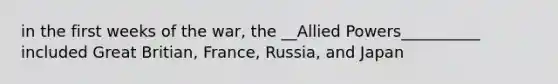 in the first weeks of the war, the __Allied Powers__________ included Great Britian, France, Russia, and Japan