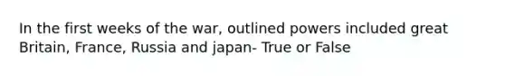 In the first weeks of the war, outlined powers included great Britain, France, Russia and japan- True or False