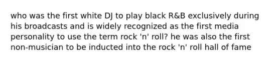 who was the first white DJ to play black R&B exclusively during his broadcasts and is widely recognized as the first media personality to use the term rock 'n' roll? he was also the first non-musician to be inducted into the rock 'n' roll hall of fame