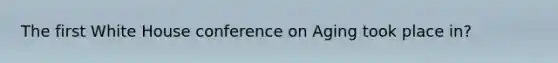 The first White House conference on Aging took place in?