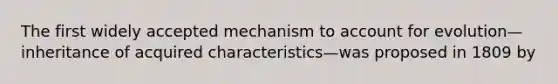 The first widely accepted mechanism to account for evolution—inheritance of acquired characteristics—was proposed in 1809 by