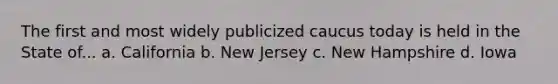 The first and most widely publicized caucus today is held in the State of... a. California b. New Jersey c. New Hampshire d. Iowa