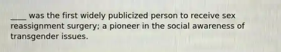 ____ was the first widely publicized person to receive sex reassignment surgery; a pioneer in the social awareness of transgender issues.