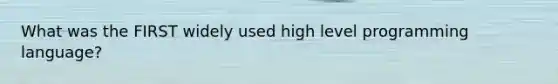 What was the FIRST widely used high level programming language?