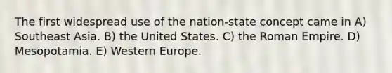 The first widespread use of the nation-state concept came in A) Southeast Asia. B) the United States. C) the Roman Empire. D) Mesopotamia. E) Western Europe.