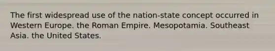 The first widespread use of the nation-state concept occurred in Western Europe. the Roman Empire. Mesopotamia. Southeast Asia. the United States.