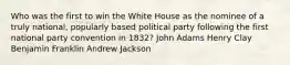 Who was the first to win the White House as the nominee of a truly national, popularly based political party following the first national party convention in 1832? John Adams Henry Clay Benjamin Franklin Andrew Jackson